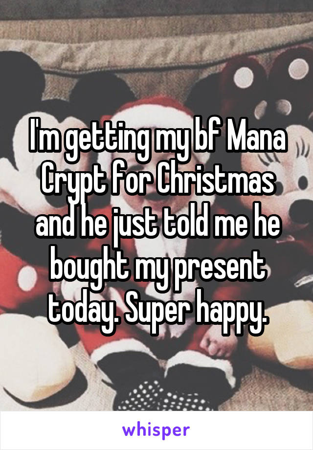 I'm getting my bf Mana Crypt for Christmas and he just told me he bought my present today. Super happy.