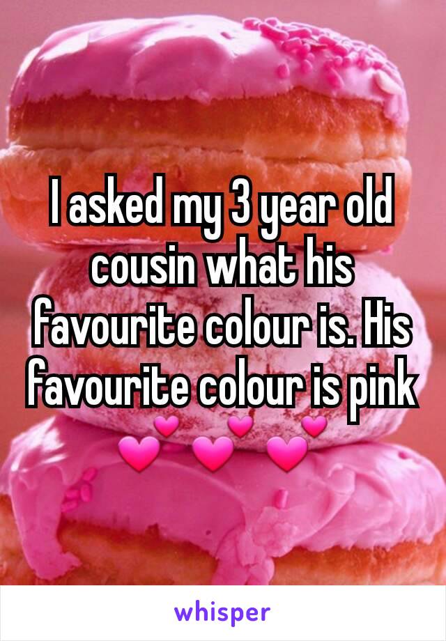 I asked my 3 year old cousin what his favourite colour is. His favourite colour is pink 💕💕💕