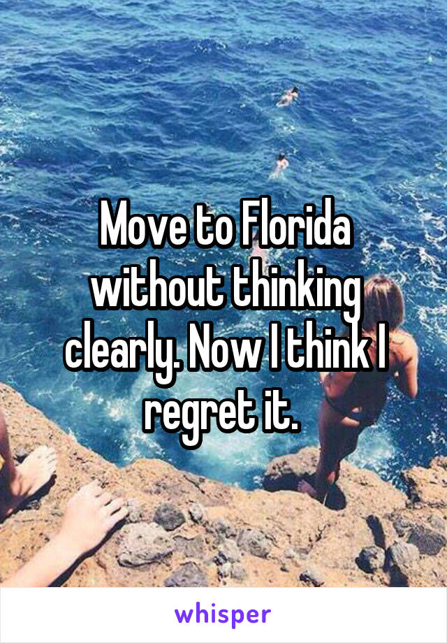 Move to Florida without thinking clearly. Now I think I regret it. 