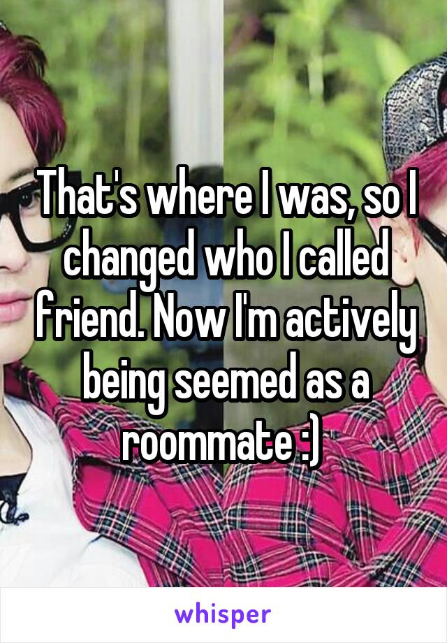 That's where I was, so I changed who I called friend. Now I'm actively being seemed as a roommate :) 