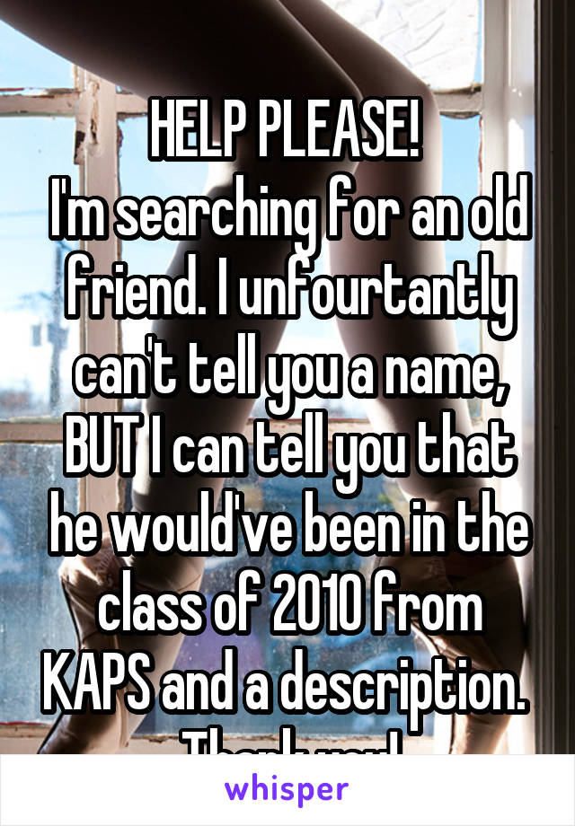 
HELP PLEASE! 
I'm searching for an old friend. I unfourtantly can't tell you a name, BUT I can tell you that he would've been in the class of 2010 from KAPS and a description. 
Thank you!