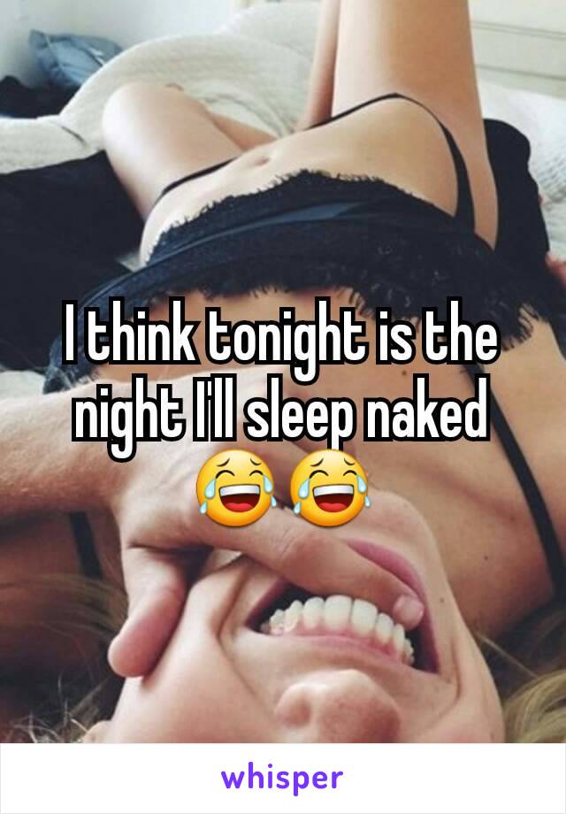 I think tonight is the night I'll sleep naked 😂😂