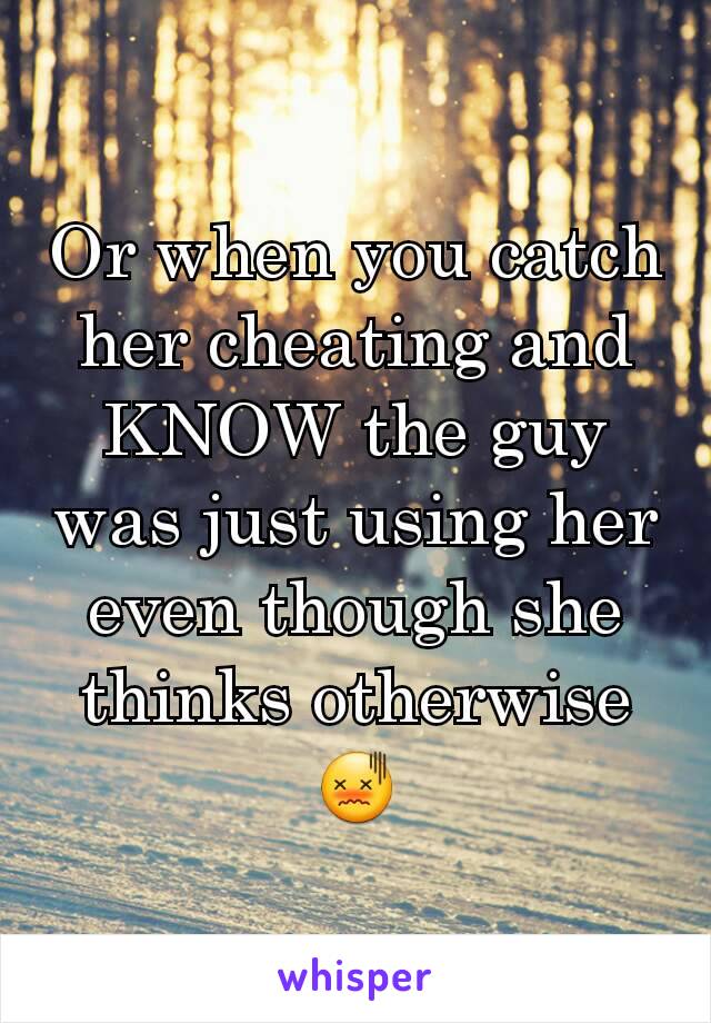 Or when you catch her cheating and KNOW the guy was just using her even though she thinks otherwise
😖