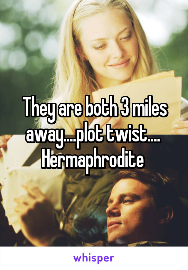 They are both 3 miles away....plot twist.... 
Hermaphrodite 