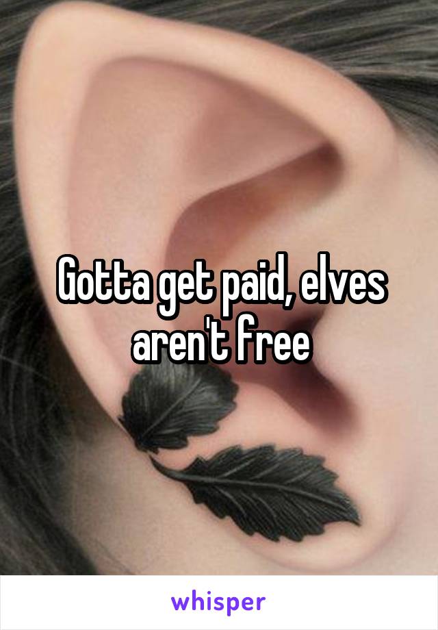 Gotta get paid, elves aren't free