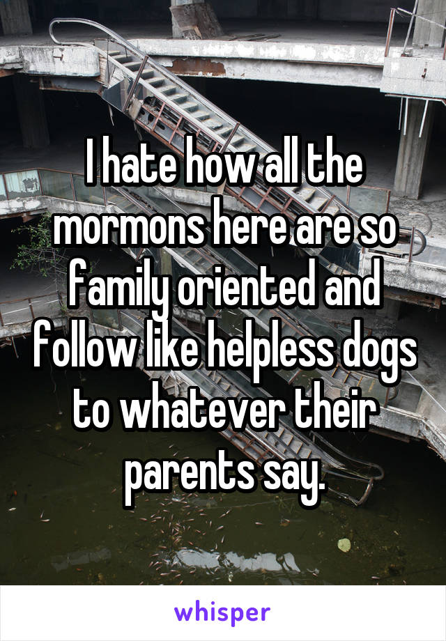 I hate how all the mormons here are so family oriented and follow like helpless dogs to whatever their parents say.