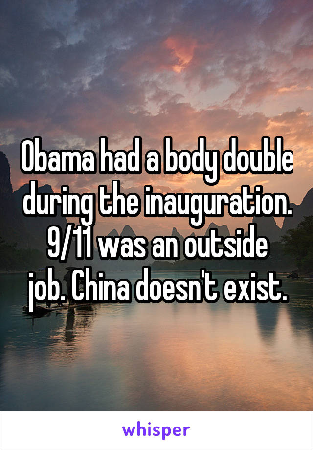 Obama had a body double during the inauguration.
9/11 was an outside job. China doesn't exist.