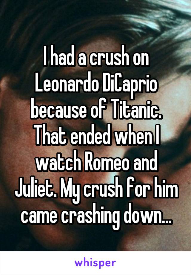 I had a crush on Leonardo DiCaprio because of Titanic. That ended when I watch Romeo and Juliet. My crush for him came crashing down...