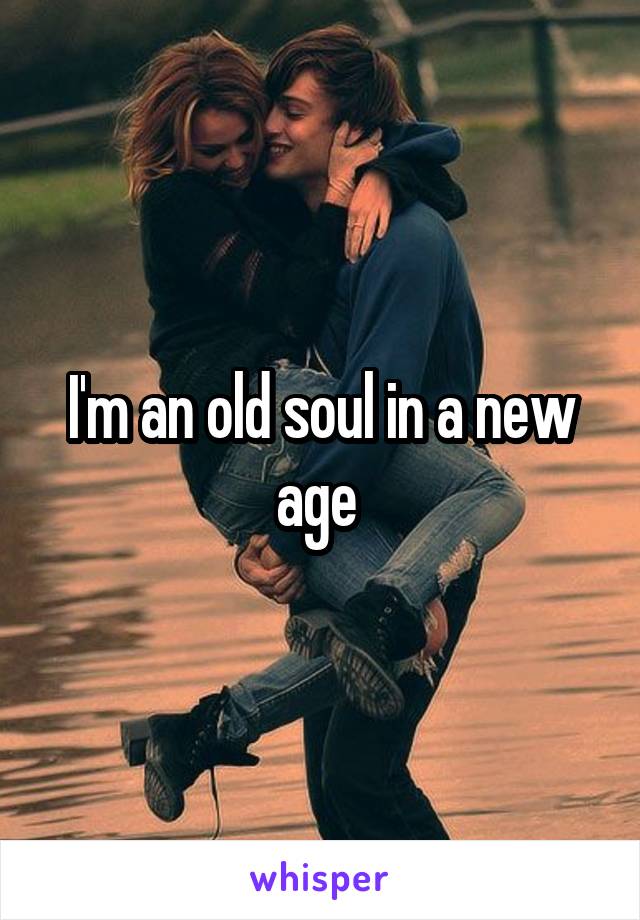 I'm an old soul in a new age 