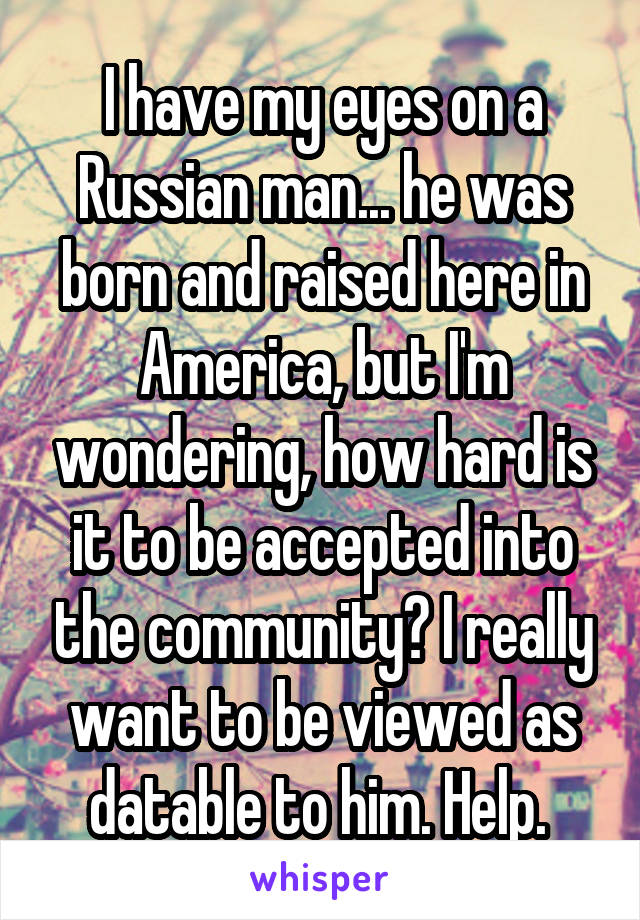 I have my eyes on a Russian man... he was born and raised here in America, but I'm wondering, how hard is it to be accepted into the community? I really want to be viewed as datable to him. Help. 