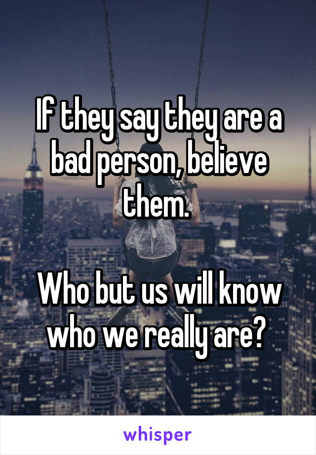 If they say they are a bad person, believe them. 

Who but us will know who we really are? 
