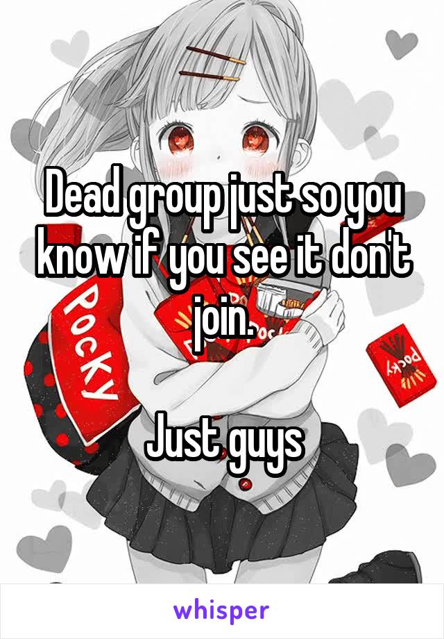 Dead group just so you know if you see it don't join.

Just guys