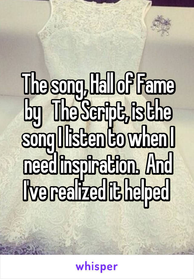 The song, Hall of Fame by   The Script, is the song I listen to when I need inspiration.  And I've realized it helped 