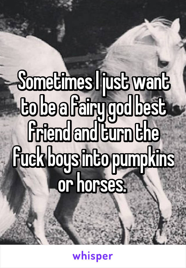 Sometimes I just want to be a fairy god best friend and turn the fuck boys into pumpkins or horses. 