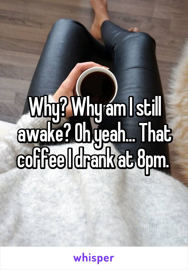 Why? Why am I still awake? Oh yeah... That coffee I drank at 8pm. 