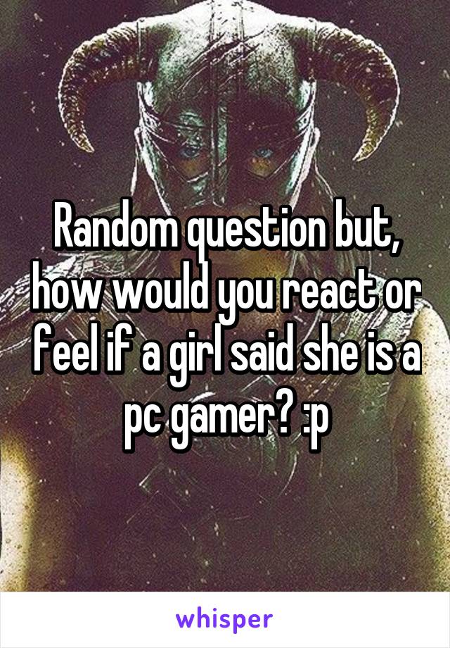 Random question but, how would you react or feel if a girl said she is a pc gamer? :p