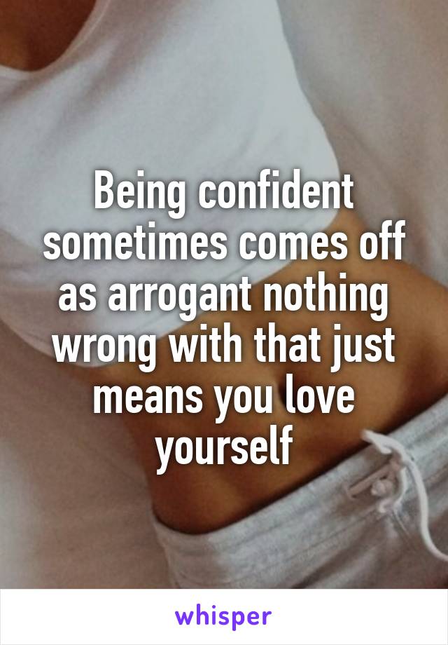 Being confident sometimes comes off as arrogant nothing wrong with that just means you love yourself