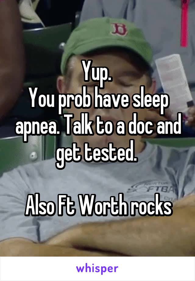 Yup. 
You prob have sleep apnea. Talk to a doc and get tested. 

Also Ft Worth rocks