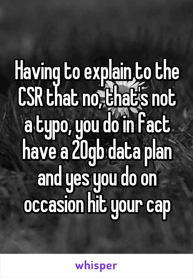 Having to explain to the CSR that no, that's not a typo, you do in fact have a 20gb data plan and yes you do on occasion hit your cap