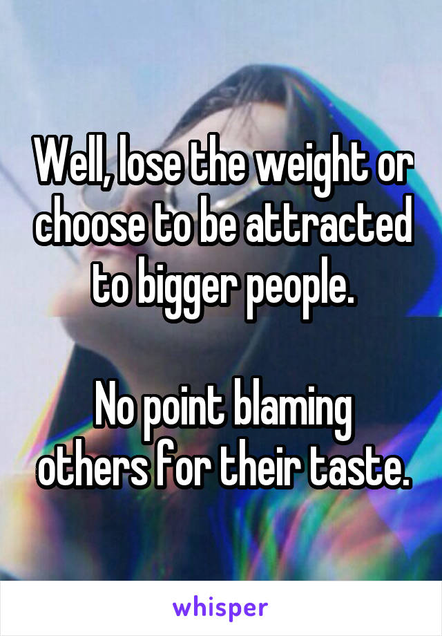 Well, lose the weight or choose to be attracted to bigger people.

No point blaming others for their taste.