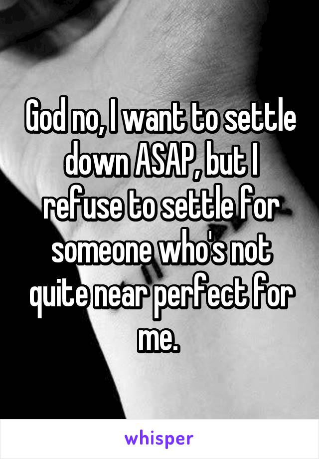 God no, I want to settle down ASAP, but I refuse to settle for someone who's not quite near perfect for me. 