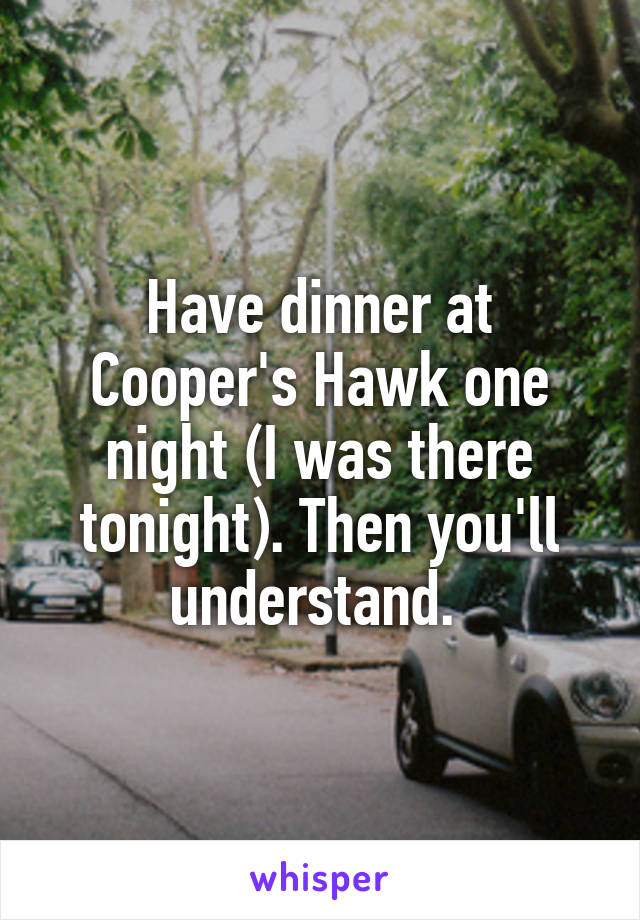 Have dinner at Cooper's Hawk one night (I was there tonight). Then you'll understand. 