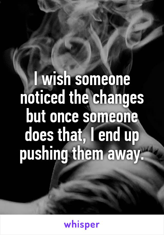 I wish someone noticed the changes but once someone does that, I end up pushing them away.