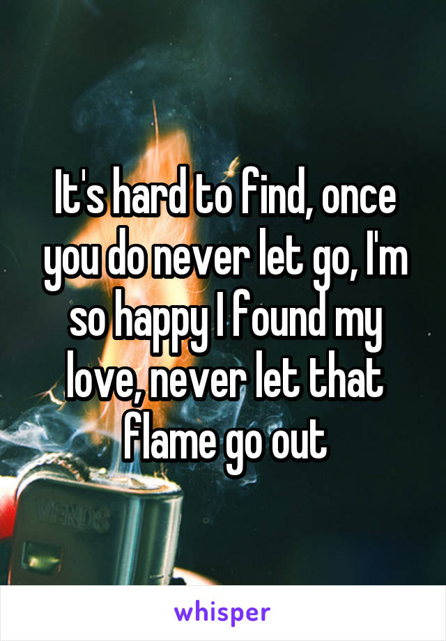 It's hard to find, once you do never let go, I'm so happy I found my love, never let that flame go out