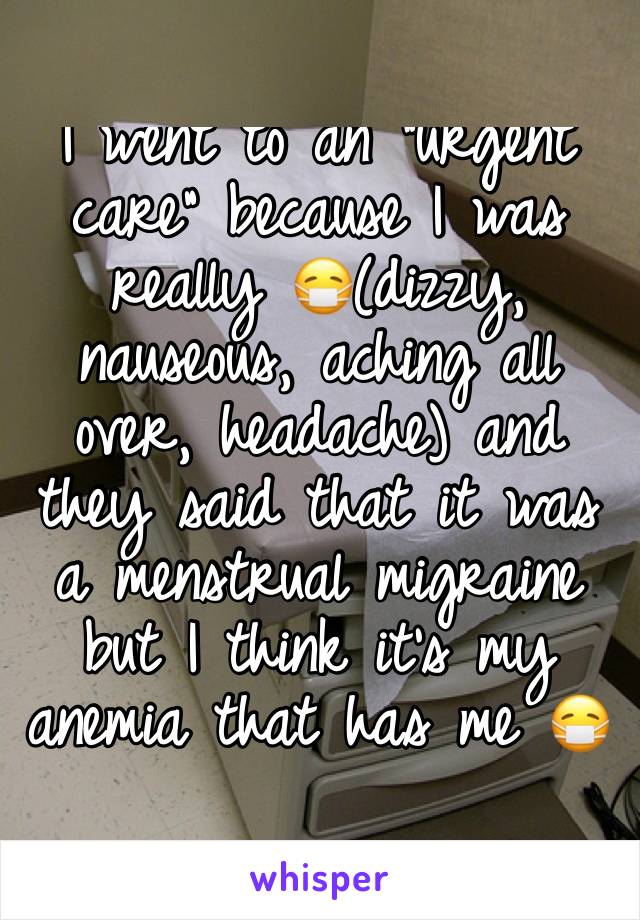 I went to an "urgent care" because I was really 😷(dizzy, nauseous, aching all over, headache) and they said that it was a menstrual migraine but I think it's my anemia that has me 😷