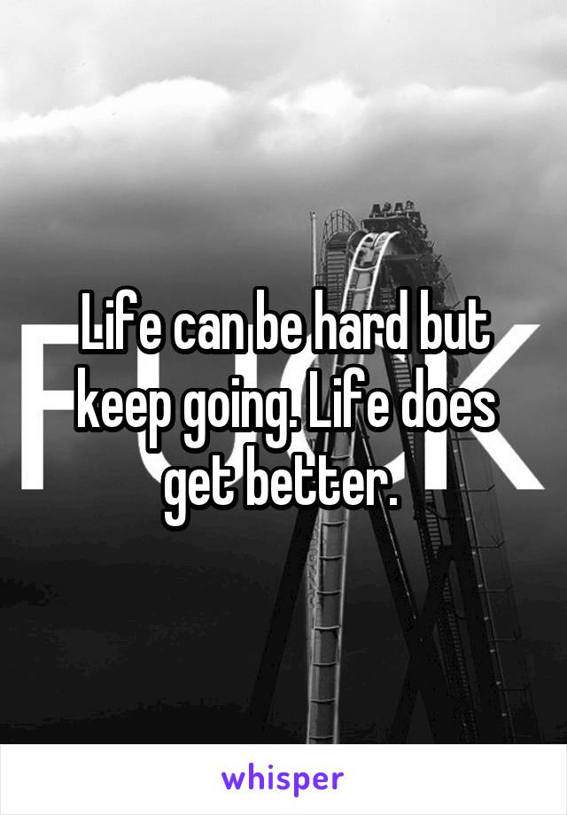 Life can be hard but keep going. Life does get better. 