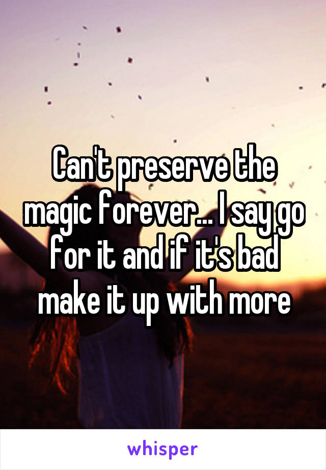 Can't preserve the magic forever... I say go for it and if it's bad make it up with more