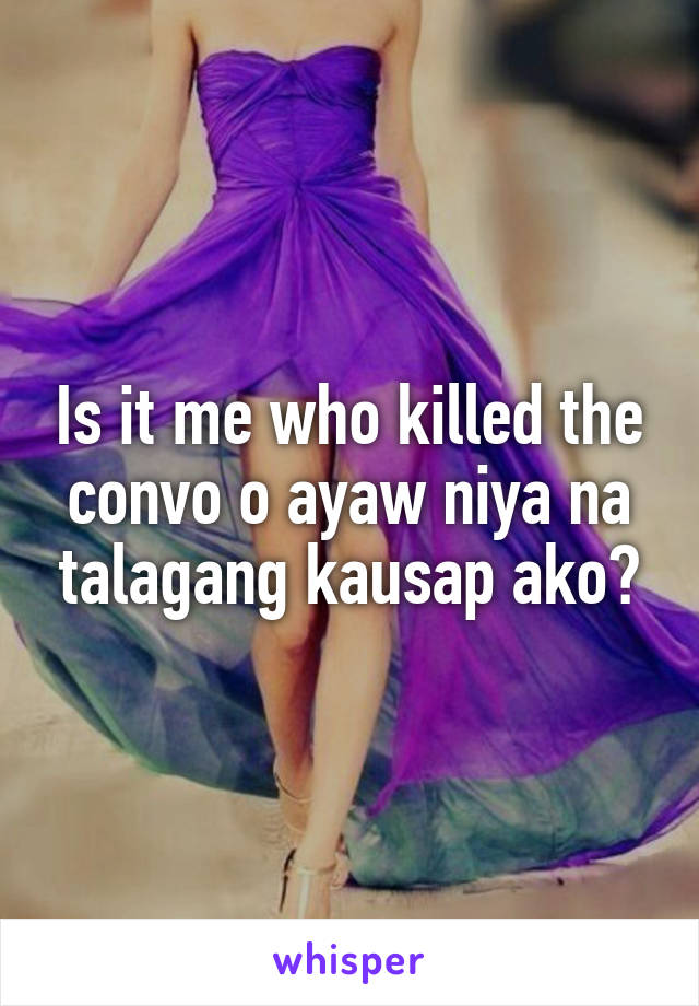Is it me who killed the convo o ayaw niya na talagang kausap ako?