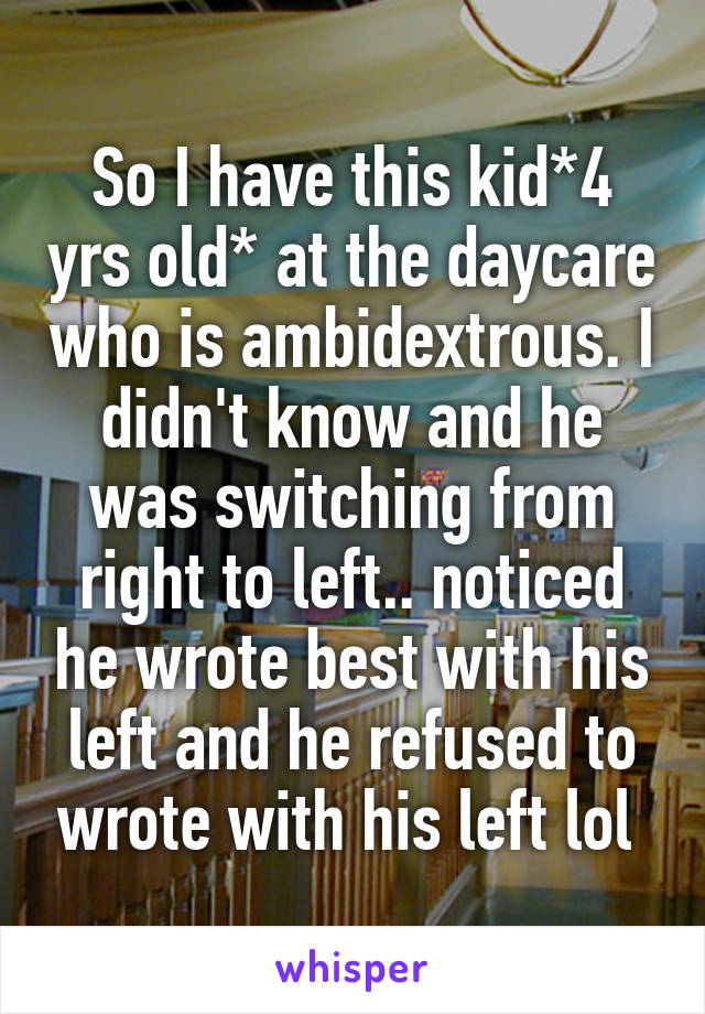 So I have this kid*4 yrs old* at the daycare who is ambidextrous. I didn't know and he was switching from right to left.. noticed he wrote best with his left and he refused to wrote with his left lol 