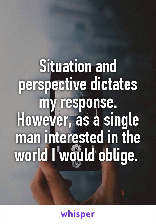 Situation and perspective dictates my response. However, as a single man interested in the world I would oblige. 