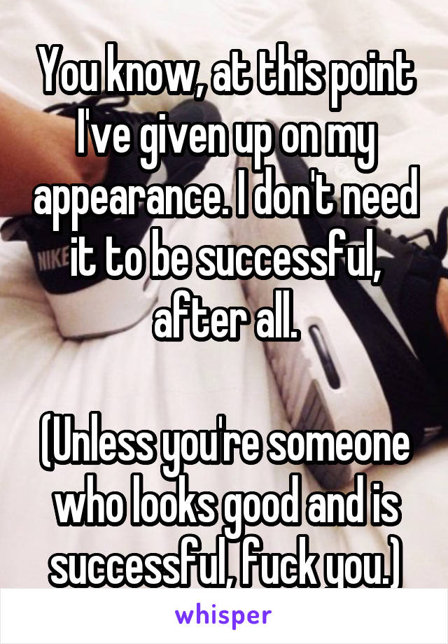 You know, at this point I've given up on my appearance. I don't need it to be successful, after all.

(Unless you're someone who looks good and is successful, fuck you.)