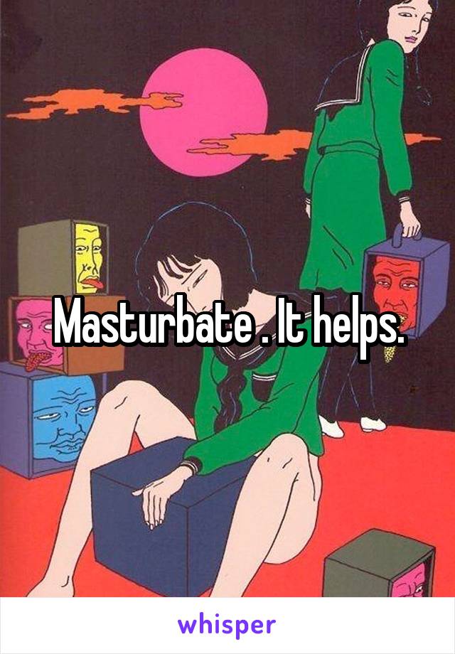 Masturbate . It helps.