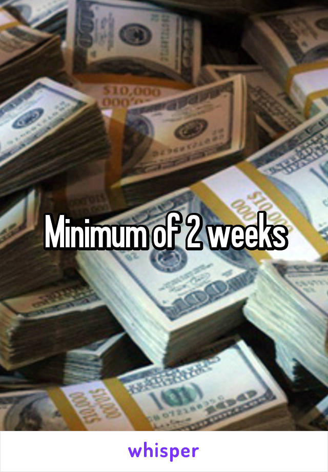 Minimum of 2 weeks