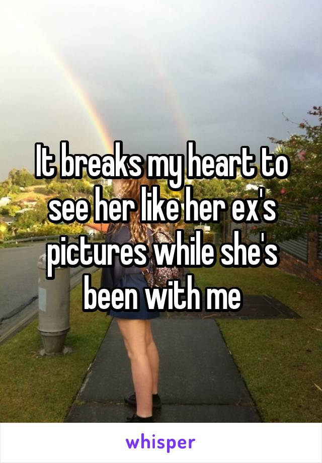 It breaks my heart to see her like her ex's pictures while she's been with me