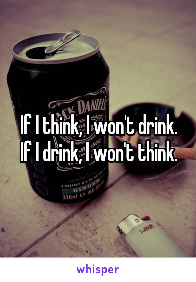 If I think, I won't drink. If I drink, I won't think.