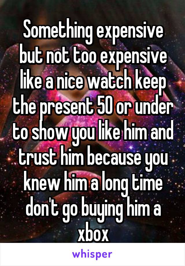 Something expensive but not too expensive like a nice watch keep the present 50 or under to show you like him and trust him because you knew him a long time don't go buying him a xbox