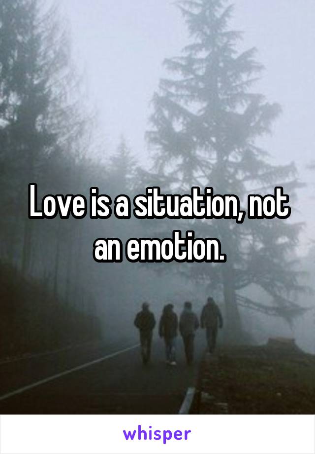 Love is a situation, not an emotion.