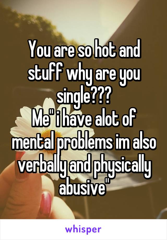 You are so hot and stuff why are you single???
Me" i have alot of mental problems im also verbally and physically abusive"