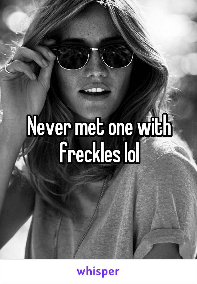 Never met one with freckles lol
