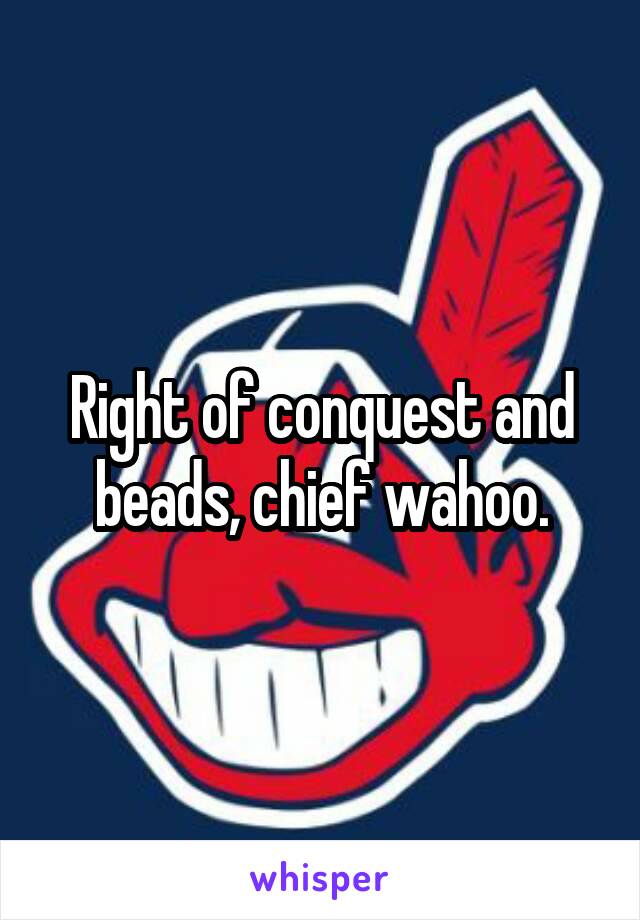Right of conquest and beads, chief wahoo.