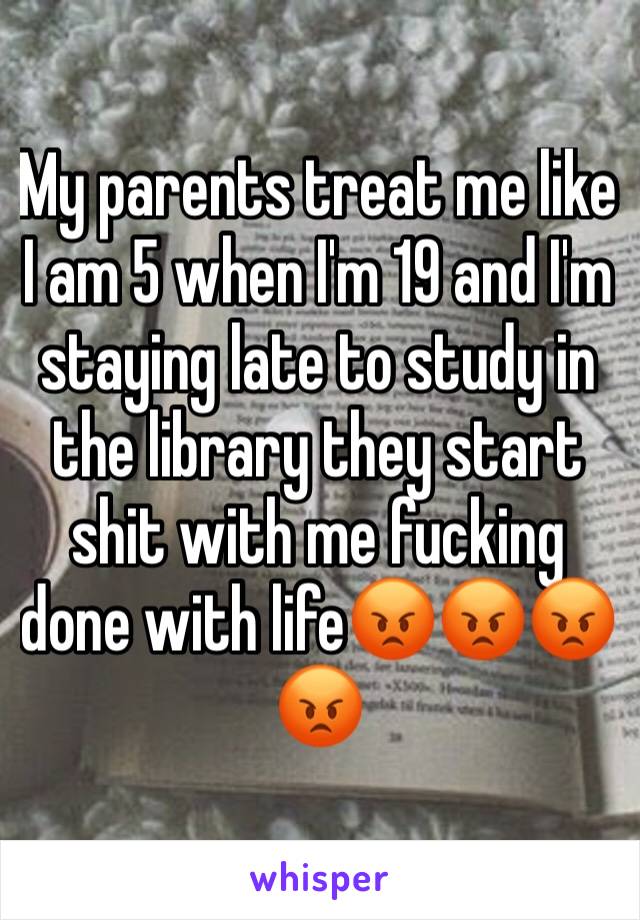 My parents treat me like I am 5 when I'm 19 and I'm staying late to study in the library they start shit with me fucking done with life😡😡😡😡