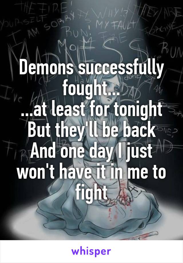 Demons successfully fought...
...at least for tonight
But they'll be back
And one day I just won't have it in me to fight