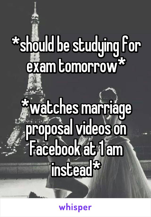 *should be studying for exam tomorrow*

*watches marriage proposal videos on Facebook at 1 am instead*