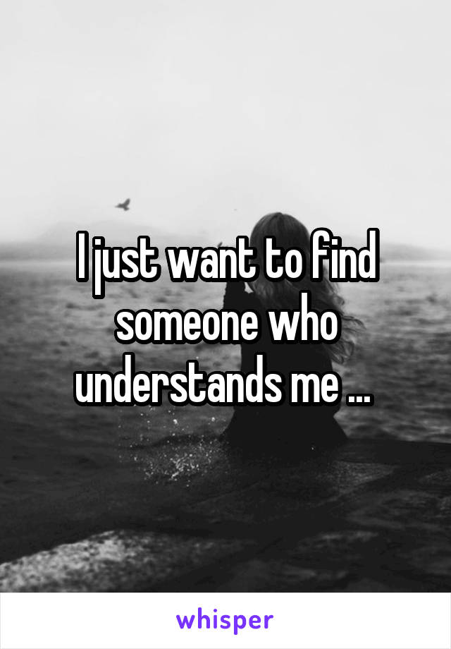 I just want to find someone who understands me ... 