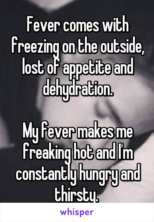 Fever comes with freezing on the outside, lost of appetite and dehydration.

My fever makes me freaking hot and I'm constantly hungry and thirsty. 