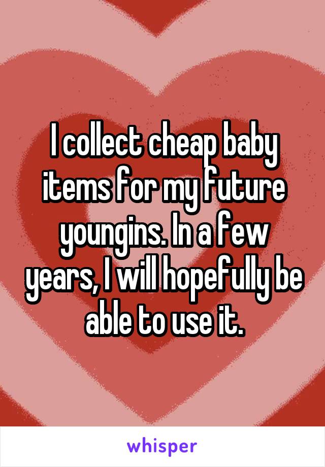 I collect cheap baby items for my future youngins. In a few years, I will hopefully be able to use it.